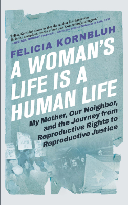 A Woman's Life Is a Human Life: My Mother, Our Neighbor, and the Journey from Reproductive Rights to Reproductive Justice by Felicia Kornbluh