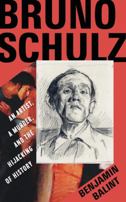 Bruno Schulz: An Artist, a Murder, and the Hijacking of History by Benjamin Balint