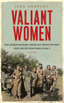 Valiant Women: The Extraordinary American Servicewomen Who Helped Win World War II by Lena Andrews