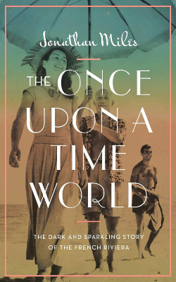 Once Upon A Time World: The Dark and Sparkling Story of the French Riviera by Jonathan Miles