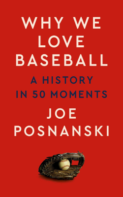 Why We Love Baseball: A History in 50 Moments by Joe Posnanski