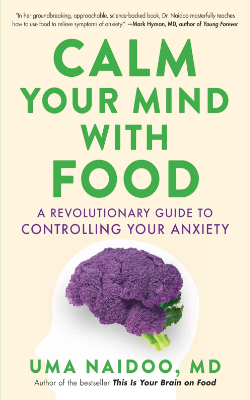 Calm Your Mind with Food: A Revolutionary Guide to Controlling Your Anxiety by Uma Naidoo, MD